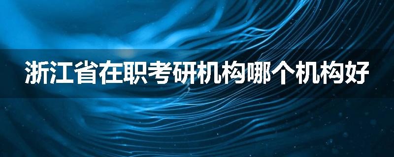 浙江省在职考研机构哪个机构好