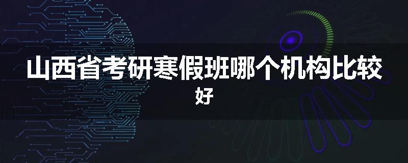 山西省考研寒假班哪个机构比较好