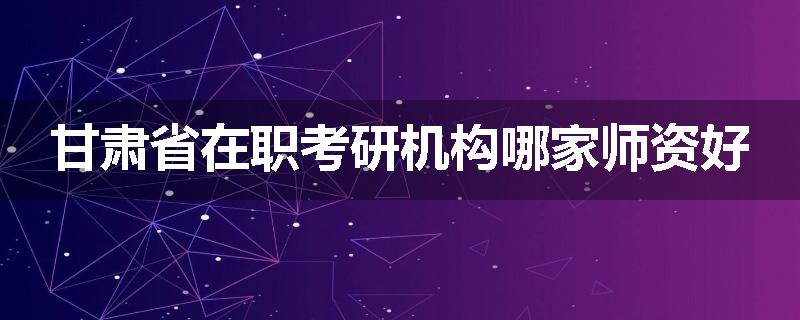 甘肃省在职考研机构哪家师资好