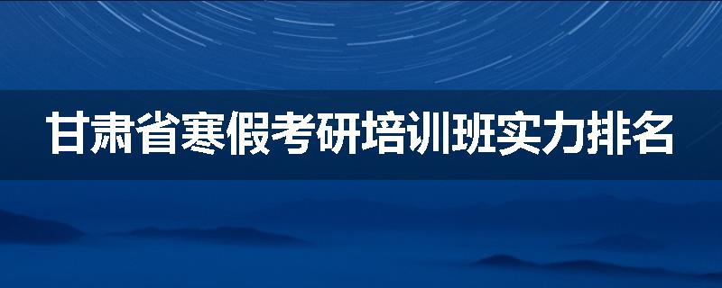 甘肃省寒假考研培训班实力排名