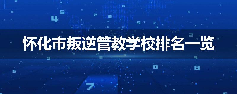 怀化市叛逆管教学校排名一览