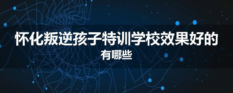 怀化叛逆孩子特训学校效果好的有哪些