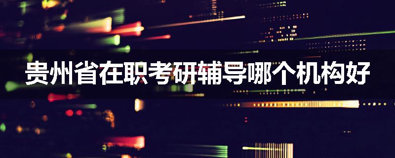 贵州省在职考研辅导哪个机构好