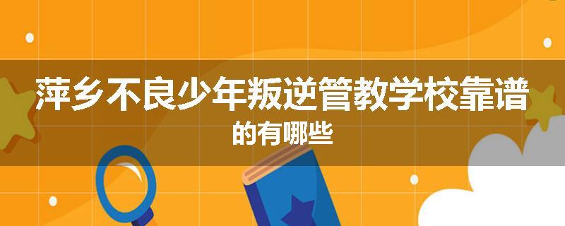 萍乡不良少年叛逆管教学校靠谱的有哪些