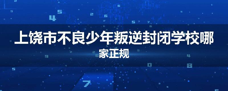 上饶市不良少年叛逆封闭学校哪家正规
