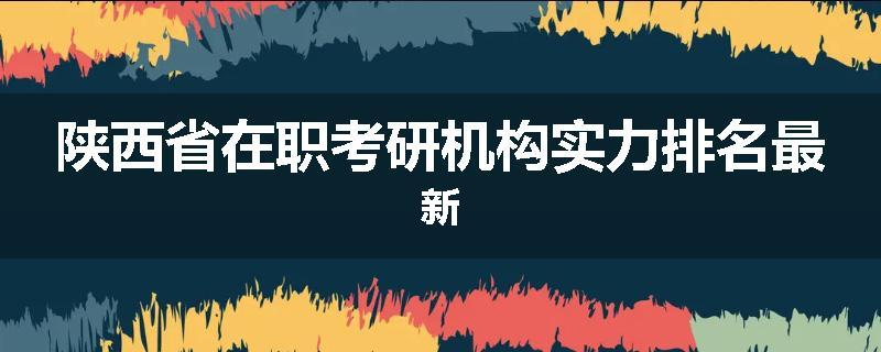 陕西省在职考研机构实力排名最新