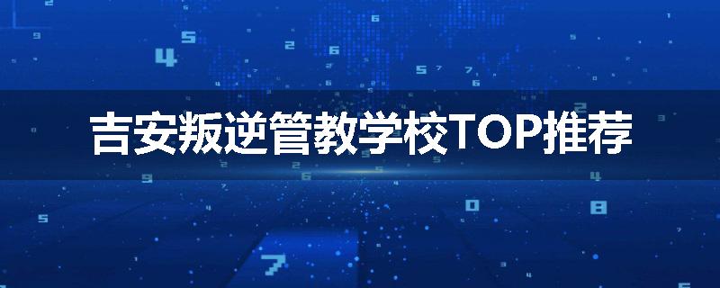 吉安叛逆管教学校TOP推荐