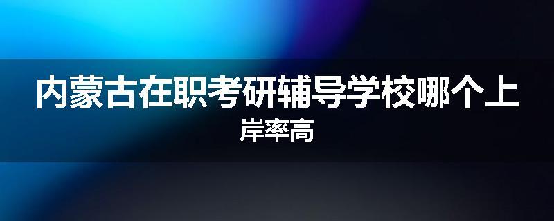 内蒙古在职考研辅导学校哪个上岸率高