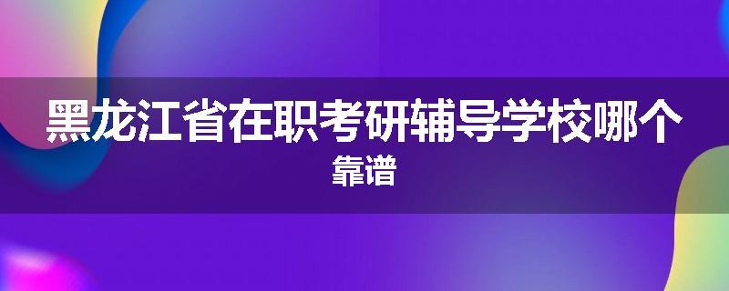 黑龙江省在职考研辅导学校哪个靠谱