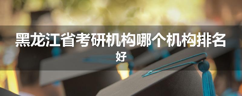 黑龙江省考研机构哪个机构排名好