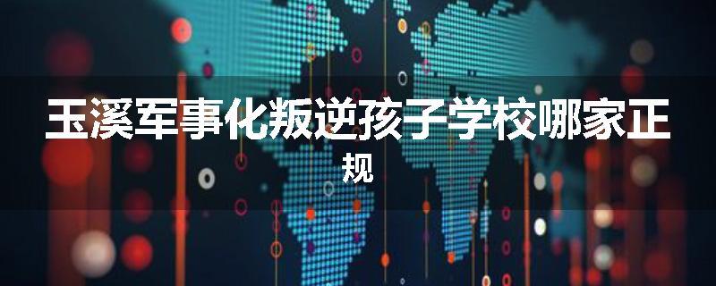玉溪军事化叛逆孩子学校哪家正规