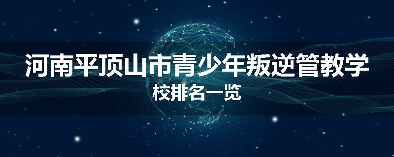 河南平顶山市青少年叛逆管教学校排名一览