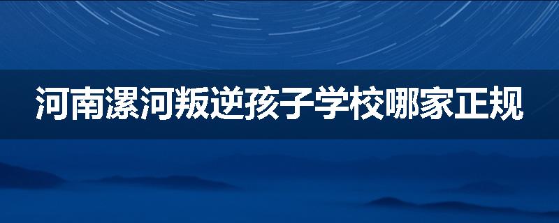 河南漯河叛逆孩子学校哪家正规