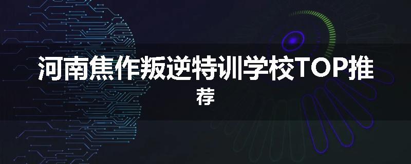 河南焦作叛逆特训学校TOP推荐