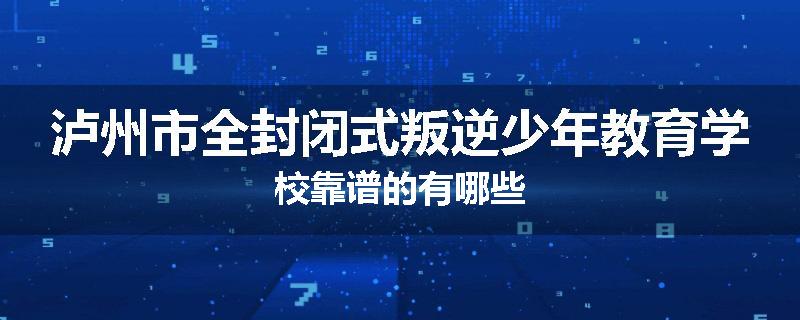 泸州市全封闭式叛逆少年教育学校靠谱的有哪些
