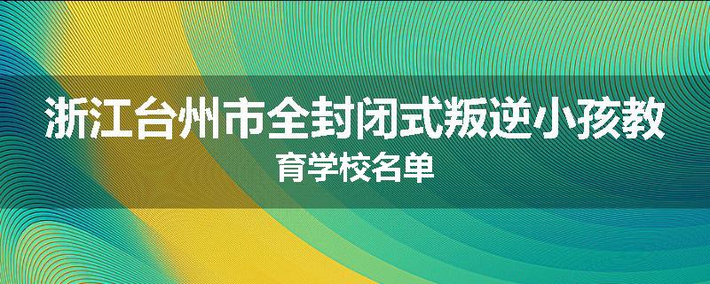 浙江台州市全封闭式叛逆小孩教育学校名单