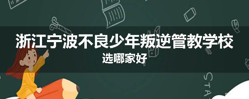 浙江宁波不良少年叛逆管教学校选哪家好