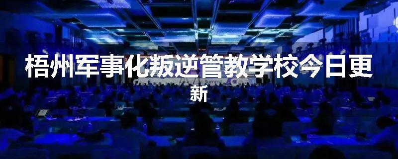 梧州军事化叛逆管教学校今日更新