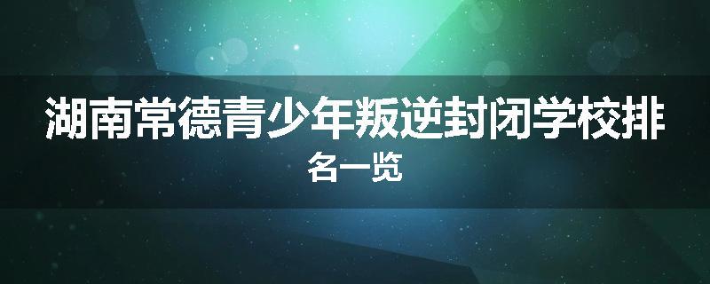 湖南常德青少年叛逆封闭学校排名一览