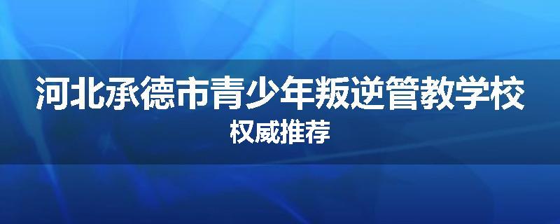 河北承德市青少年叛逆管教学校权威推荐