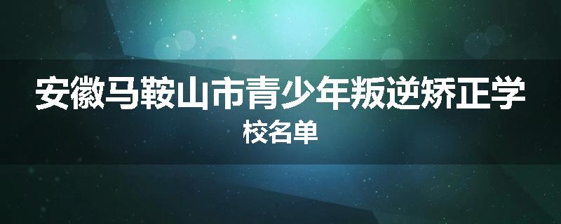 安徽马鞍山市青少年叛逆矫正学校名单