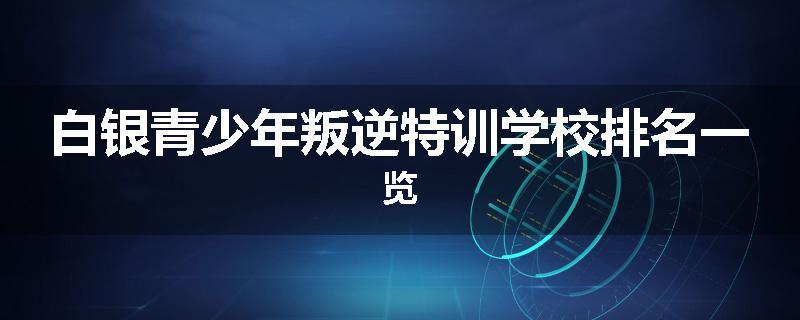 白银青少年叛逆特训学校排名一览