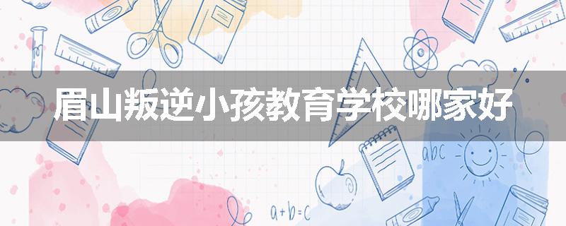 眉山叛逆小孩教育学校哪家好