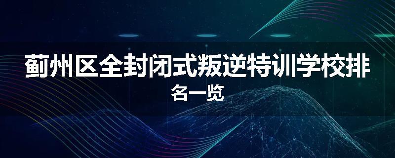 蓟州区全封闭式叛逆特训学校排名一览