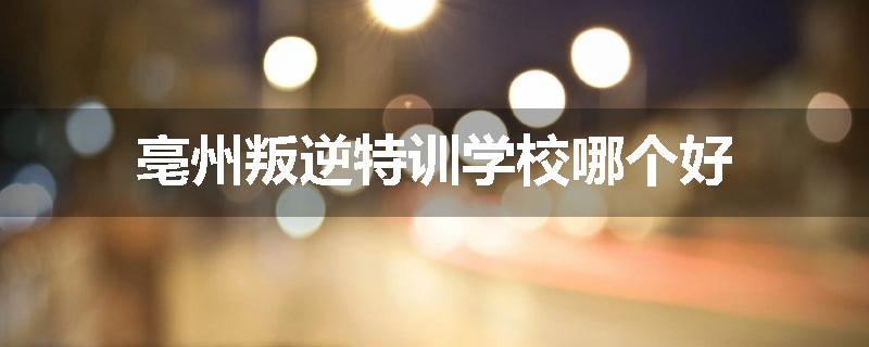 亳州叛逆特训学校哪个好