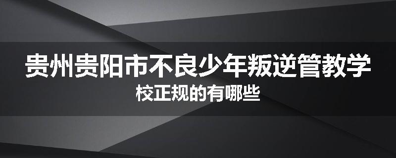 贵州贵阳市不良少年叛逆管教学校正规的有哪些