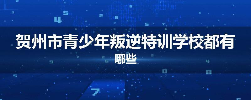 贺州市青少年叛逆特训学校都有哪些