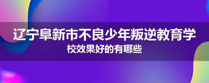 辽宁阜新市不良少年叛逆教育学校效果好的有哪些