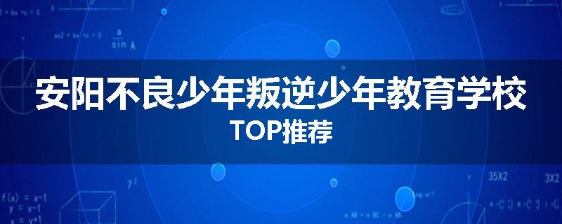 安阳不良少年叛逆少年教育学校TOP推荐