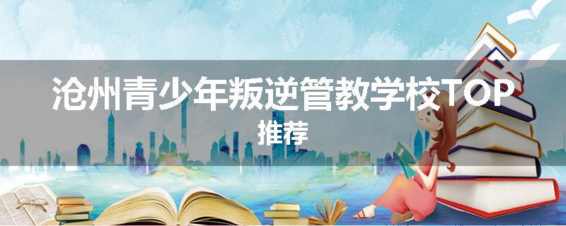 沧州青少年叛逆管教学校TOP推荐
