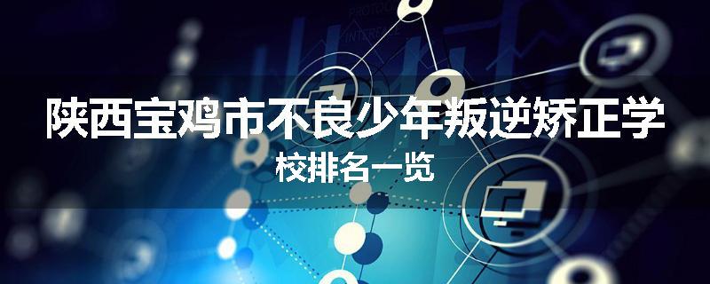 陕西宝鸡市不良少年叛逆矫正学校排名一览