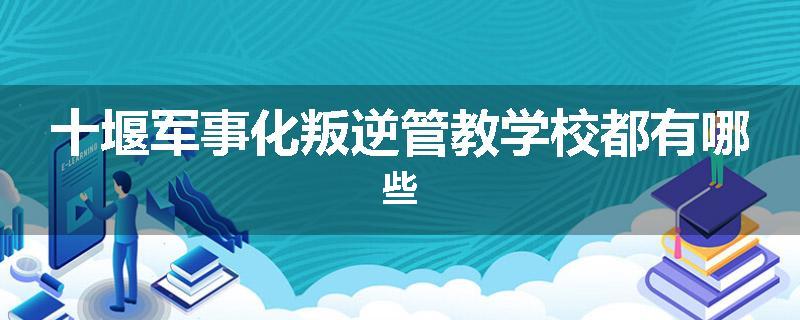 十堰军事化叛逆管教学校都有哪些