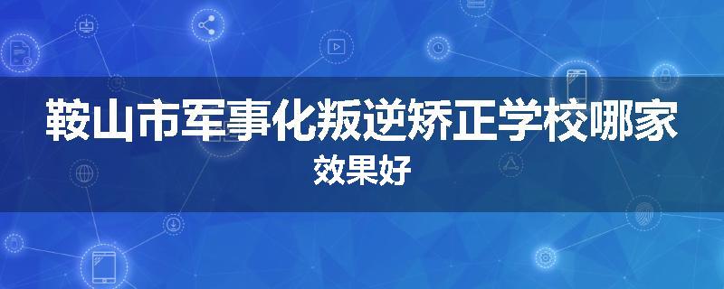 鞍山市军事化叛逆矫正学校哪家效果好