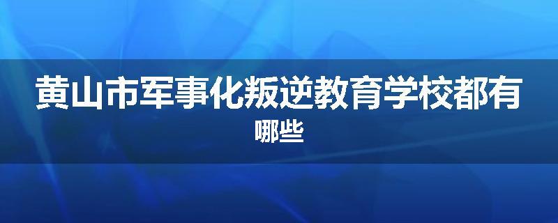 黄山市军事化叛逆教育学校都有哪些