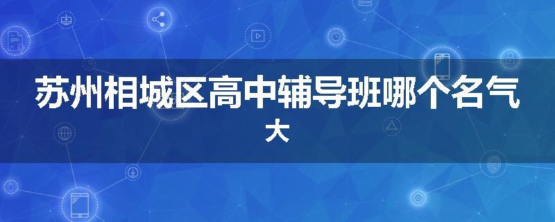 苏州相城区高中辅导班哪个名气大