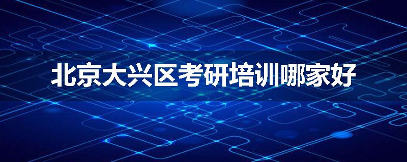 北京大兴区考研培训哪家好