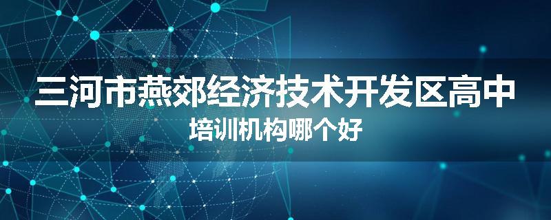 三河市燕郊经济技术开发区高中培训机构哪个好