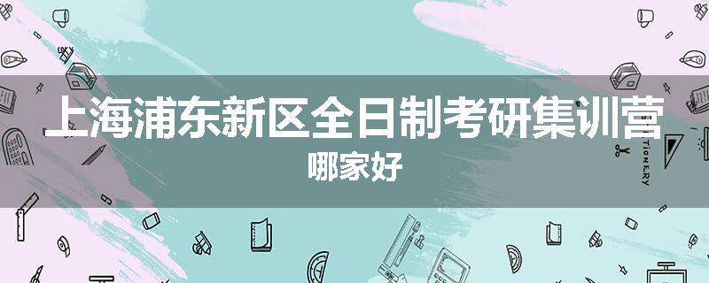 上海浦东新区全日制考研集训营哪家好