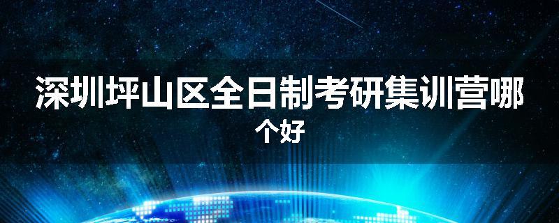 深圳坪山区全日制考研集训营哪个好