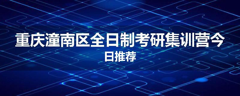 重庆潼南区全日制考研集训营今日推荐