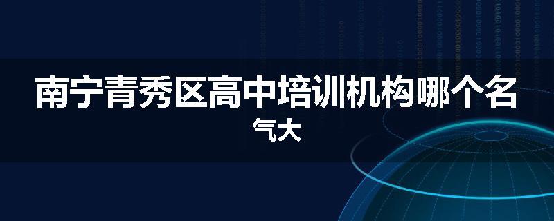 南宁青秀区高中培训机构哪个名气大