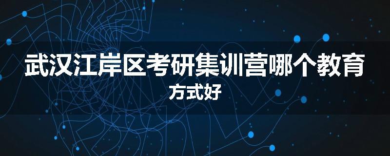 武汉江岸区考研集训营哪个教育方式好