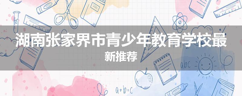 湖南张家界市青少年教育学校最新推荐