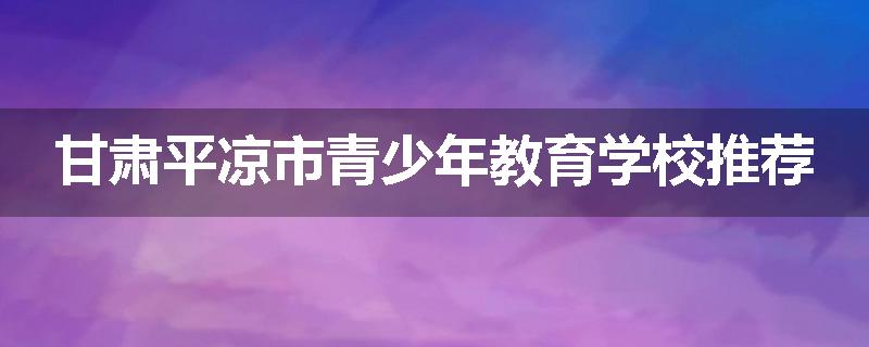 甘肃平凉市青少年教育学校推荐