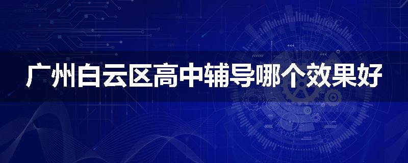 广州白云区高中辅导哪个效果好