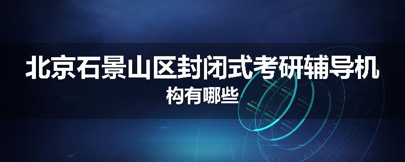 北京石景山区封闭式考研辅导机构有哪些